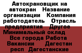 Автокрановщик на автокран › Название организации ­ Компания-работодатель › Отрасль предприятия ­ Другое › Минимальный оклад ­ 1 - Все города Работа » Вакансии   . Дагестан респ.,Дагестанские Огни г.